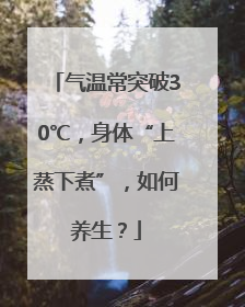 气温常突破30℃，身体“上蒸下煮”，如何养生？